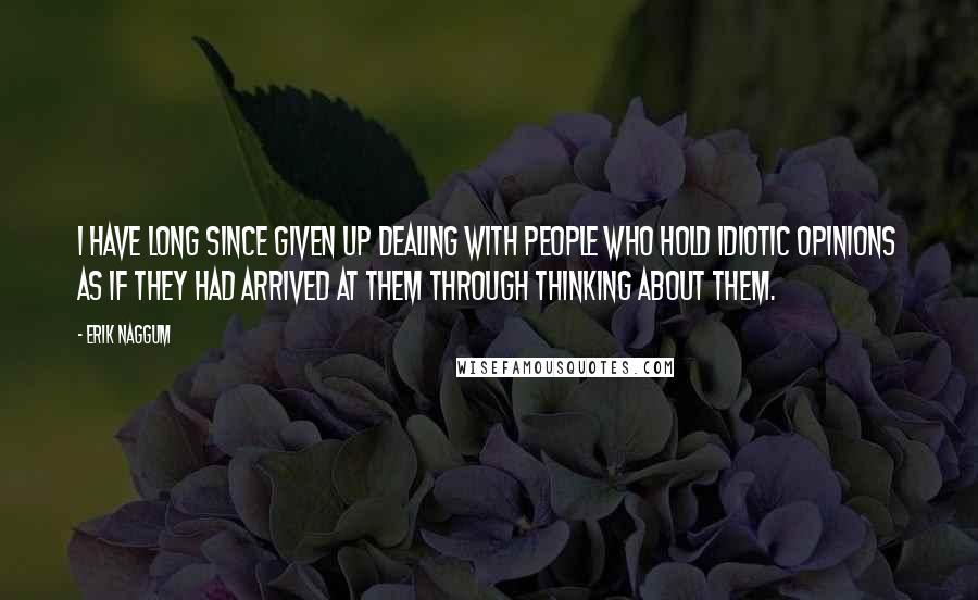 Erik Naggum Quotes: I have long since given up dealing with people who hold idiotic opinions as if they had arrived at them through thinking about them.