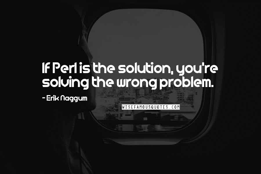 Erik Naggum Quotes: If Perl is the solution, you're solving the wrong problem.