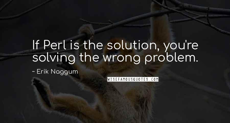 Erik Naggum Quotes: If Perl is the solution, you're solving the wrong problem.