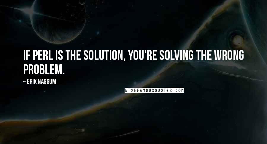 Erik Naggum Quotes: If Perl is the solution, you're solving the wrong problem.