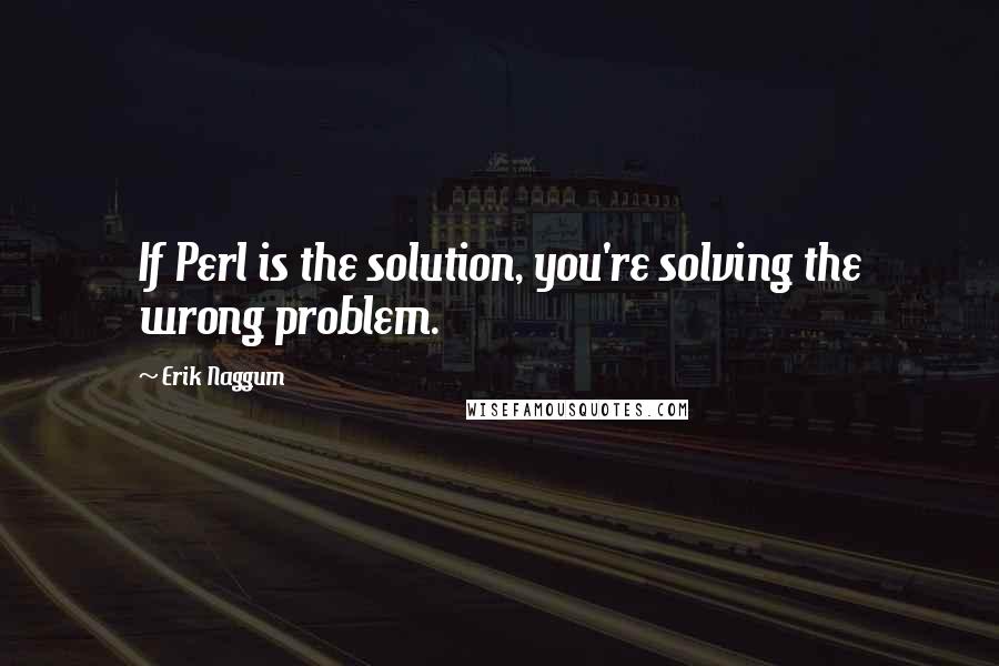 Erik Naggum Quotes: If Perl is the solution, you're solving the wrong problem.