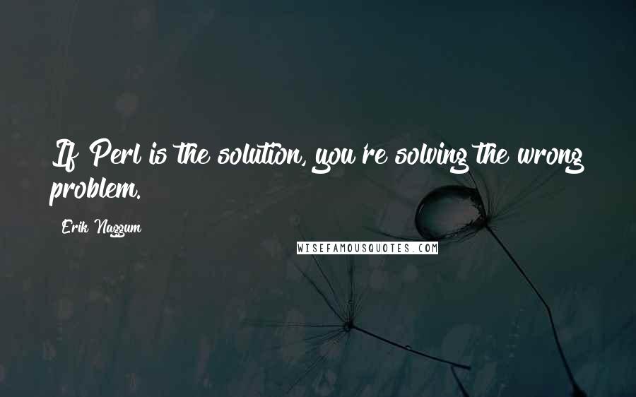 Erik Naggum Quotes: If Perl is the solution, you're solving the wrong problem.