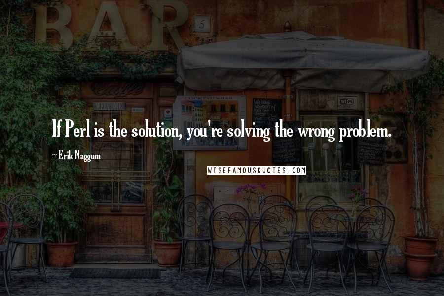 Erik Naggum Quotes: If Perl is the solution, you're solving the wrong problem.