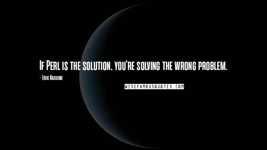 Erik Naggum Quotes: If Perl is the solution, you're solving the wrong problem.