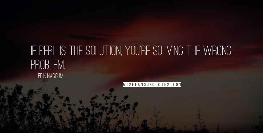 Erik Naggum Quotes: If Perl is the solution, you're solving the wrong problem.