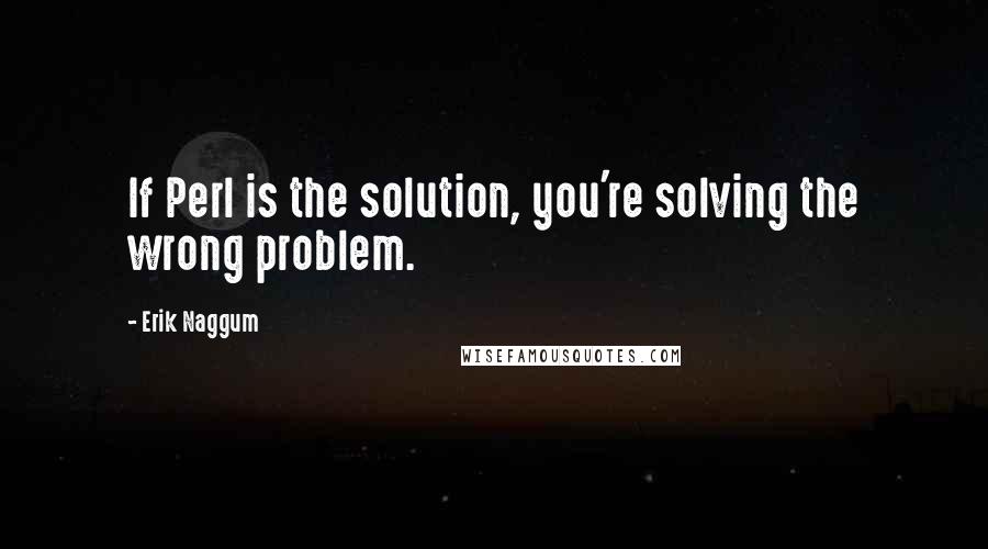 Erik Naggum Quotes: If Perl is the solution, you're solving the wrong problem.