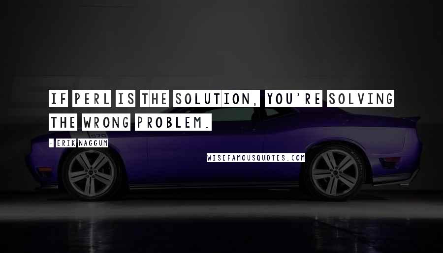 Erik Naggum Quotes: If Perl is the solution, you're solving the wrong problem.