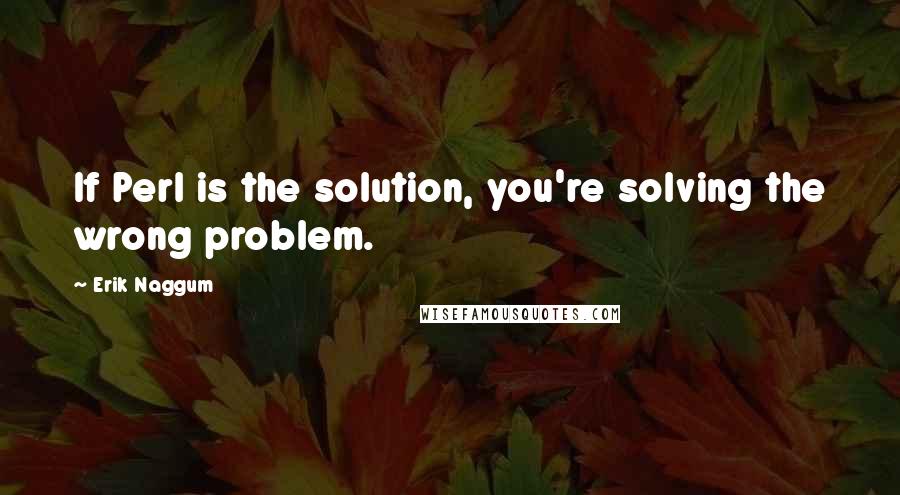 Erik Naggum Quotes: If Perl is the solution, you're solving the wrong problem.