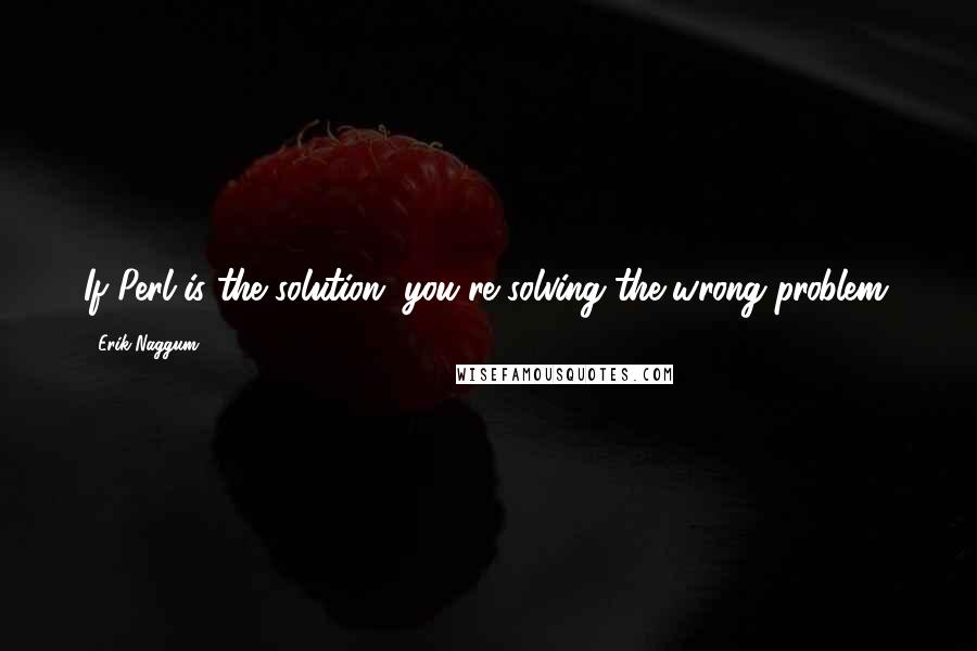 Erik Naggum Quotes: If Perl is the solution, you're solving the wrong problem.