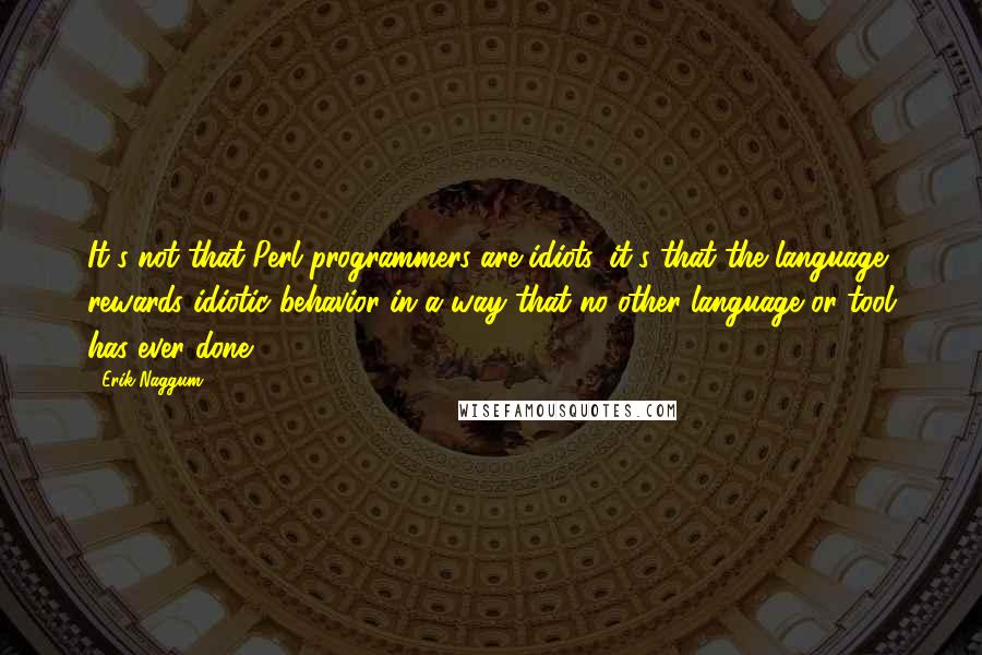 Erik Naggum Quotes: It's not that Perl programmers are idiots, it's that the language rewards idiotic behavior in a way that no other language or tool has ever done.