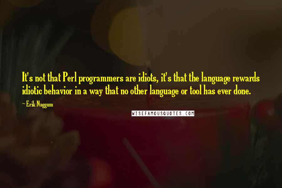 Erik Naggum Quotes: It's not that Perl programmers are idiots, it's that the language rewards idiotic behavior in a way that no other language or tool has ever done.
