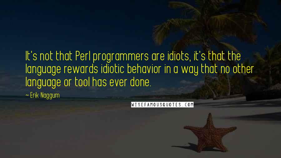 Erik Naggum Quotes: It's not that Perl programmers are idiots, it's that the language rewards idiotic behavior in a way that no other language or tool has ever done.