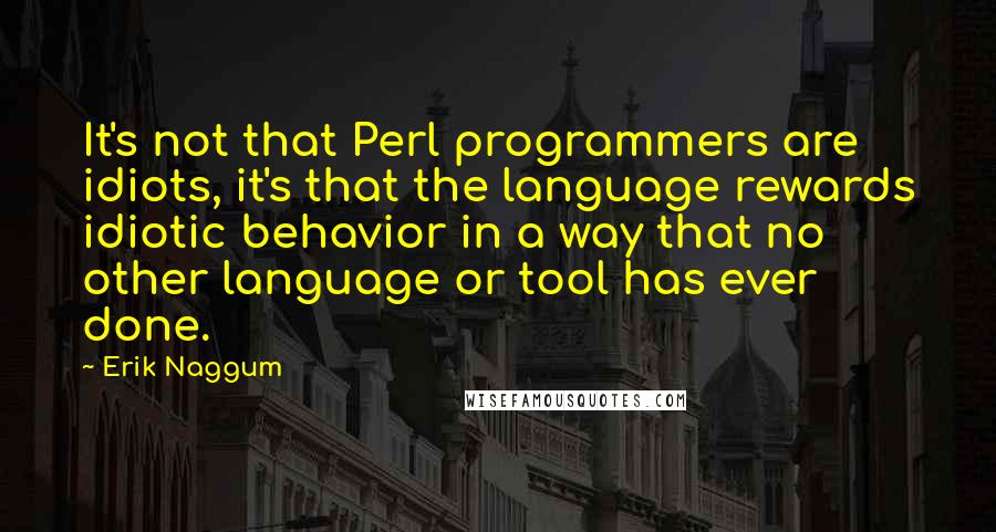 Erik Naggum Quotes: It's not that Perl programmers are idiots, it's that the language rewards idiotic behavior in a way that no other language or tool has ever done.