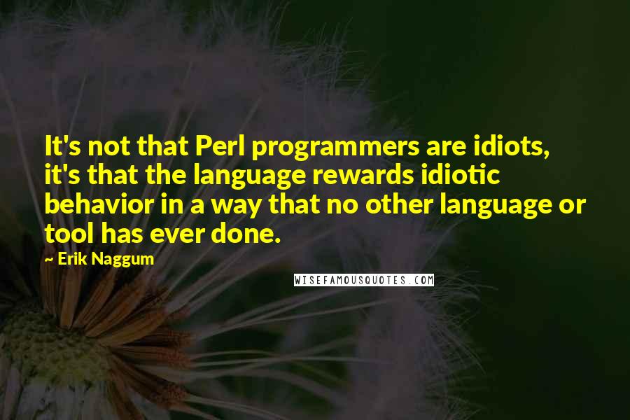 Erik Naggum Quotes: It's not that Perl programmers are idiots, it's that the language rewards idiotic behavior in a way that no other language or tool has ever done.