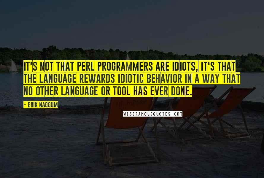 Erik Naggum Quotes: It's not that Perl programmers are idiots, it's that the language rewards idiotic behavior in a way that no other language or tool has ever done.