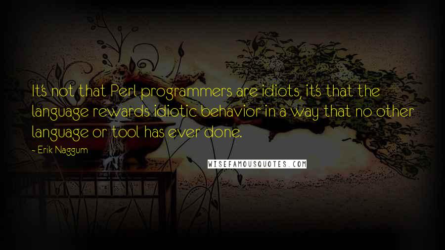 Erik Naggum Quotes: It's not that Perl programmers are idiots, it's that the language rewards idiotic behavior in a way that no other language or tool has ever done.