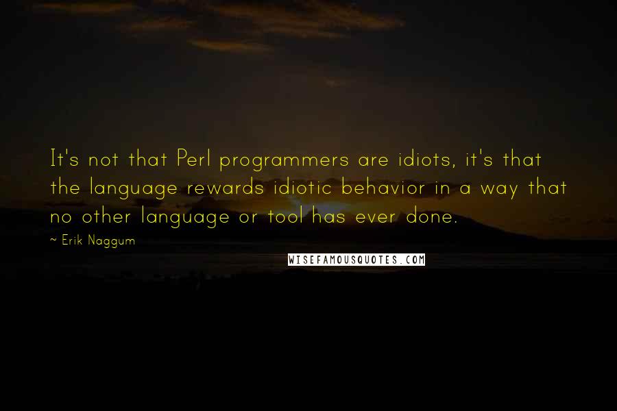 Erik Naggum Quotes: It's not that Perl programmers are idiots, it's that the language rewards idiotic behavior in a way that no other language or tool has ever done.