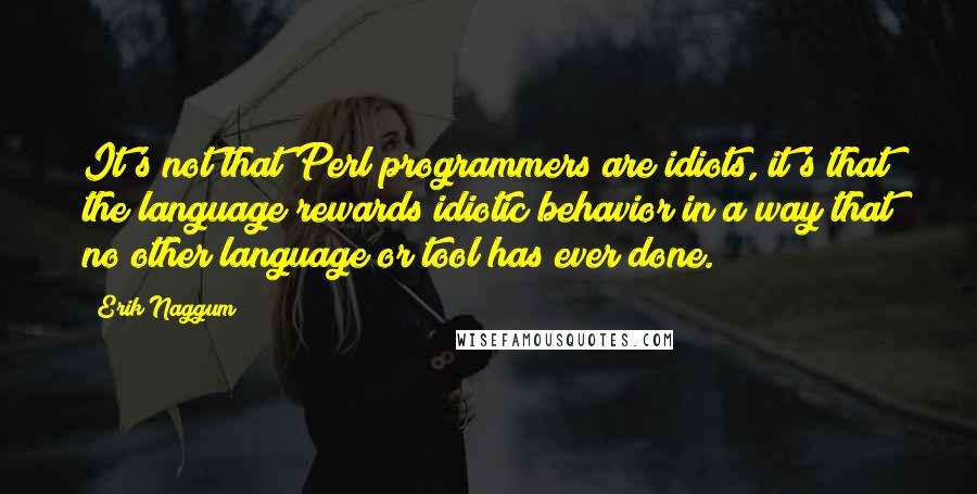 Erik Naggum Quotes: It's not that Perl programmers are idiots, it's that the language rewards idiotic behavior in a way that no other language or tool has ever done.