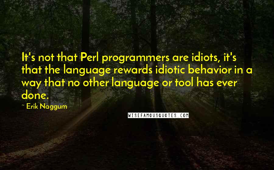 Erik Naggum Quotes: It's not that Perl programmers are idiots, it's that the language rewards idiotic behavior in a way that no other language or tool has ever done.