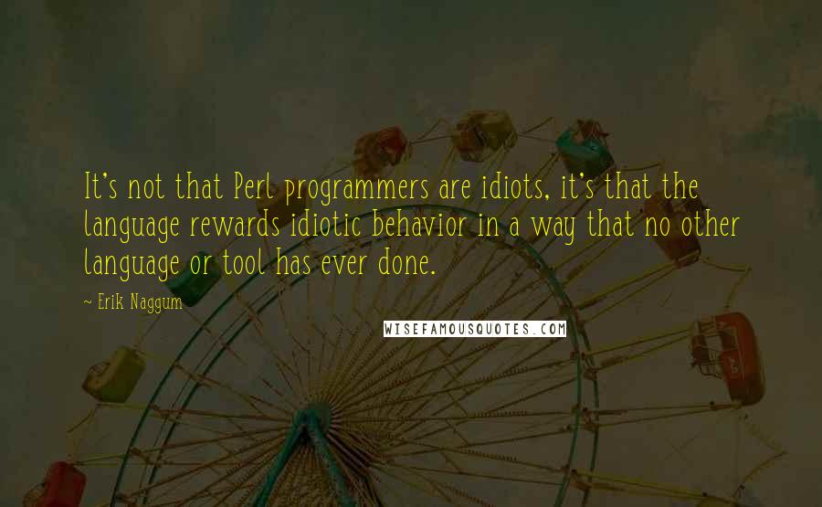 Erik Naggum Quotes: It's not that Perl programmers are idiots, it's that the language rewards idiotic behavior in a way that no other language or tool has ever done.