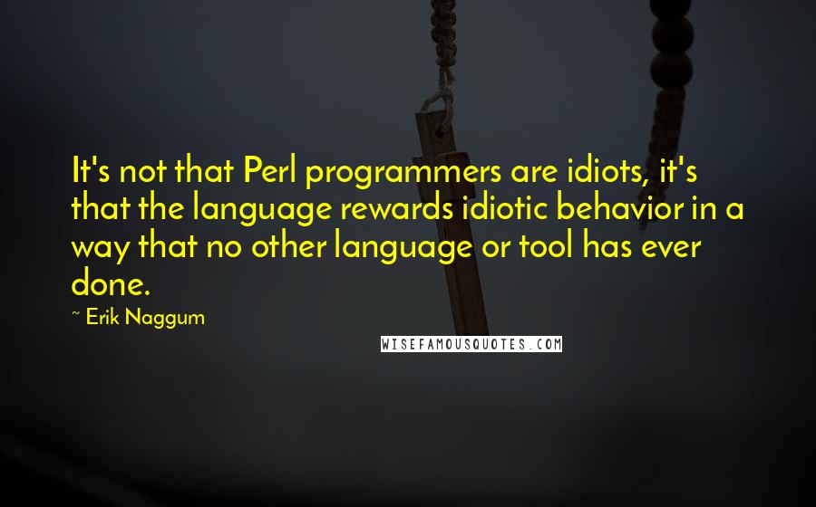 Erik Naggum Quotes: It's not that Perl programmers are idiots, it's that the language rewards idiotic behavior in a way that no other language or tool has ever done.