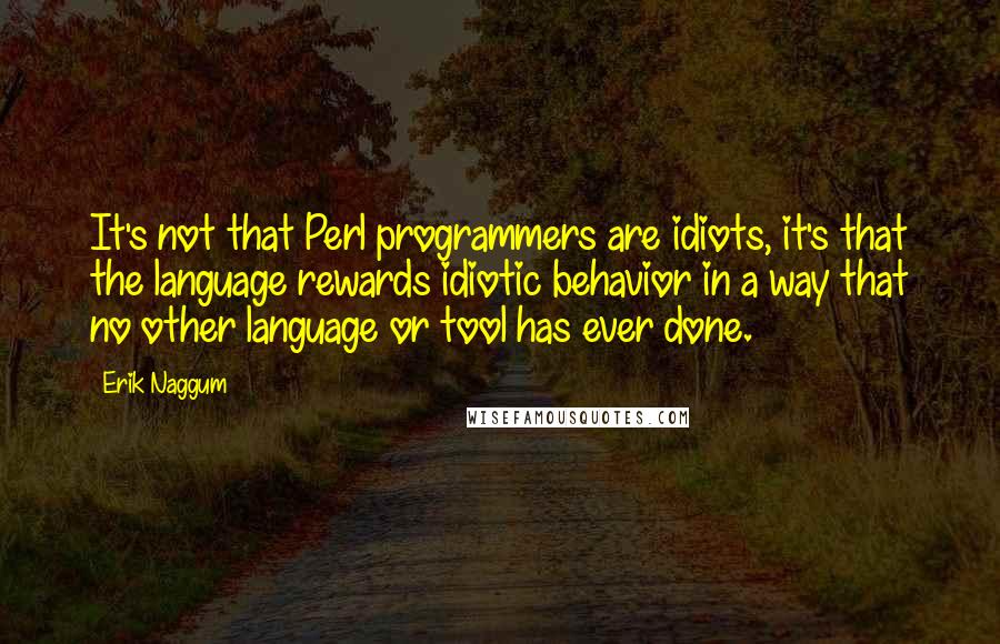 Erik Naggum Quotes: It's not that Perl programmers are idiots, it's that the language rewards idiotic behavior in a way that no other language or tool has ever done.