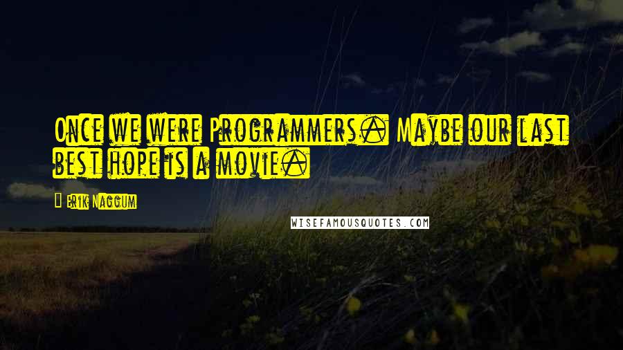 Erik Naggum Quotes: Once we were Programmers. Maybe our last best hope is a movie.