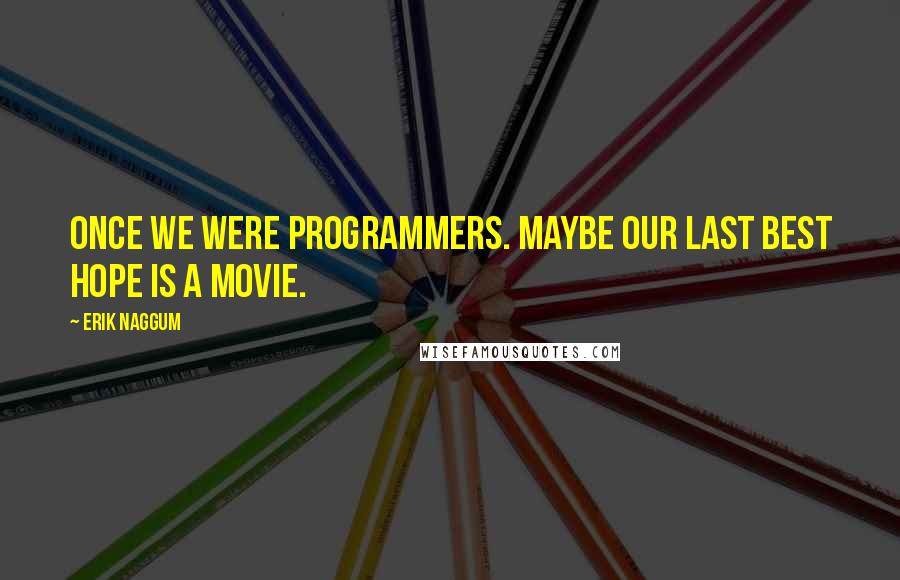 Erik Naggum Quotes: Once we were Programmers. Maybe our last best hope is a movie.