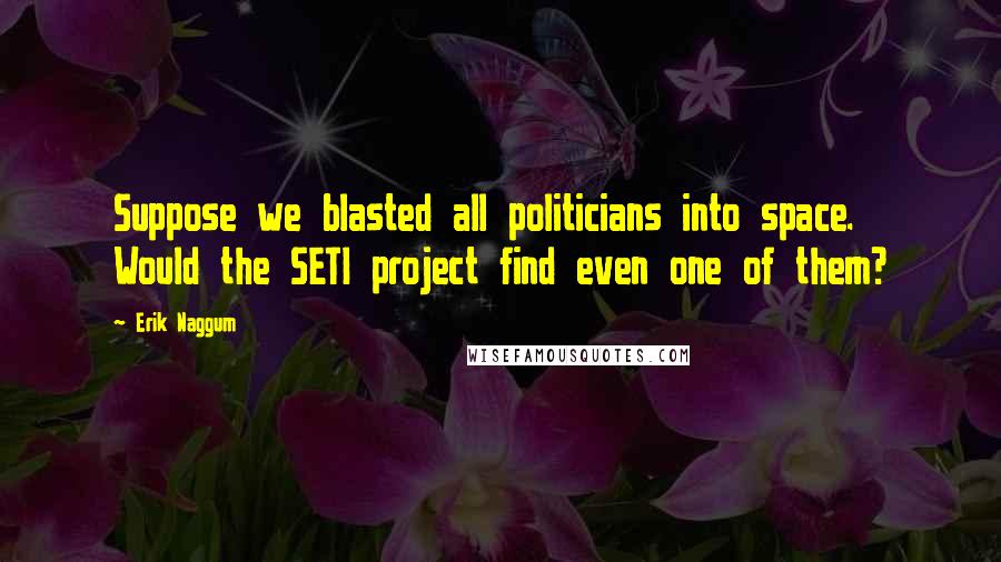 Erik Naggum Quotes: Suppose we blasted all politicians into space. Would the SETI project find even one of them?