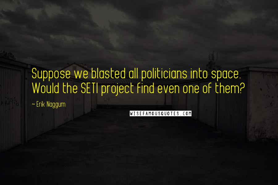 Erik Naggum Quotes: Suppose we blasted all politicians into space. Would the SETI project find even one of them?