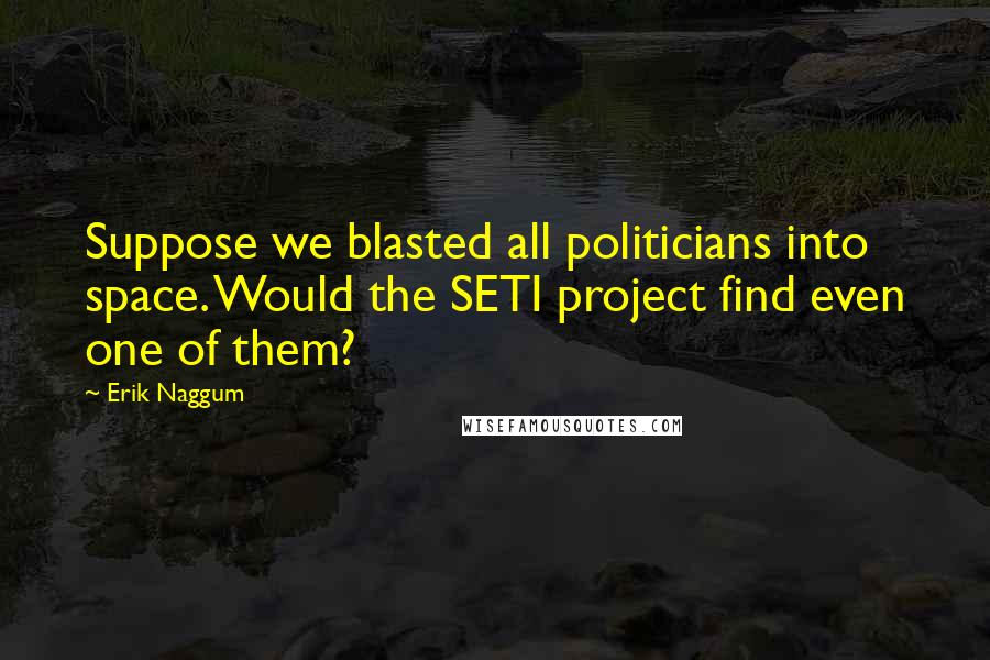 Erik Naggum Quotes: Suppose we blasted all politicians into space. Would the SETI project find even one of them?