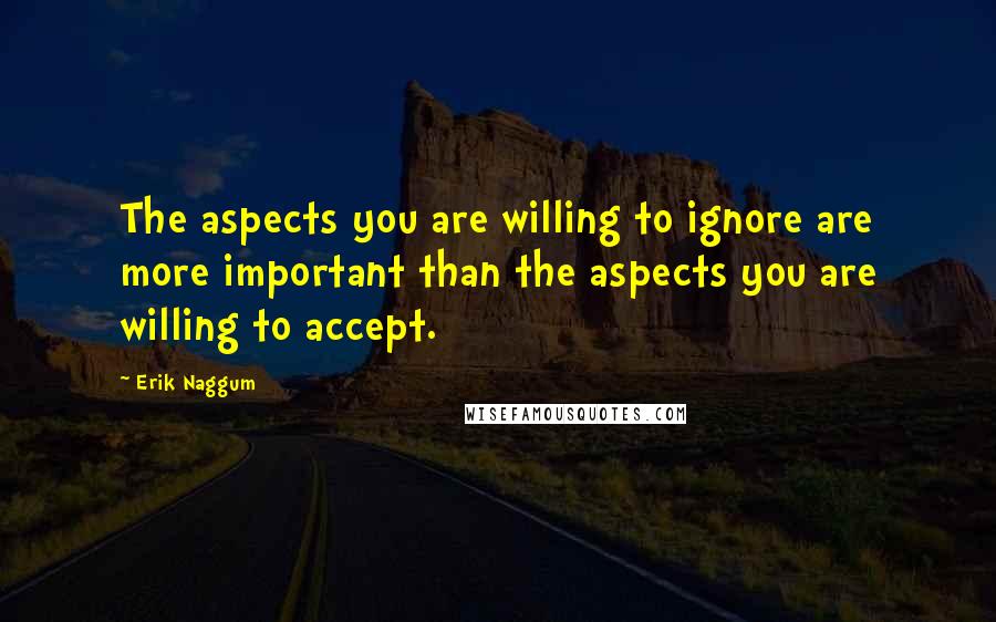 Erik Naggum Quotes: The aspects you are willing to ignore are more important than the aspects you are willing to accept.