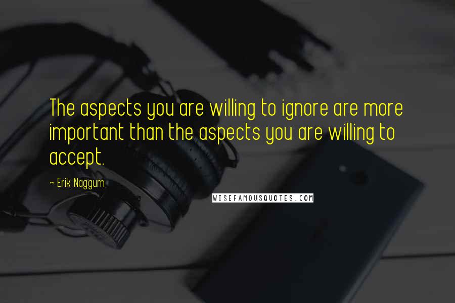 Erik Naggum Quotes: The aspects you are willing to ignore are more important than the aspects you are willing to accept.