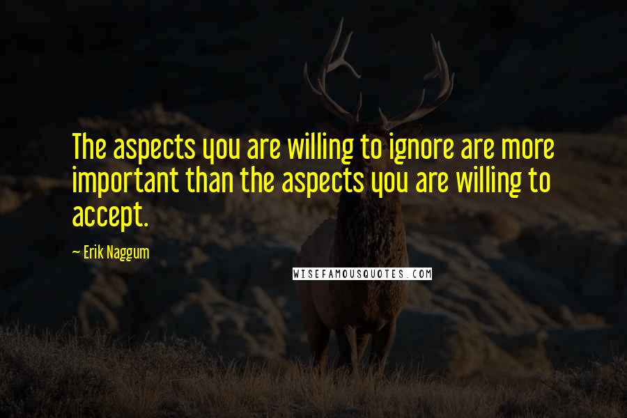 Erik Naggum Quotes: The aspects you are willing to ignore are more important than the aspects you are willing to accept.