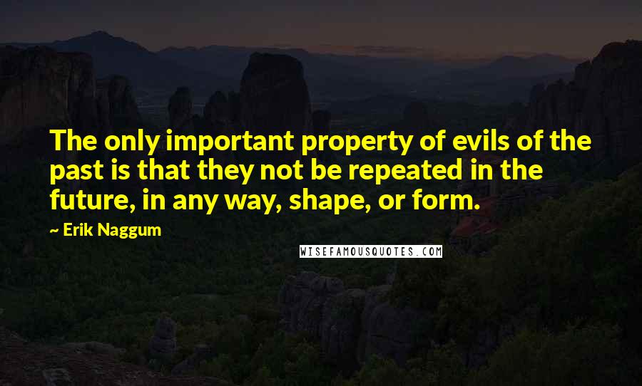 Erik Naggum Quotes: The only important property of evils of the past is that they not be repeated in the future, in any way, shape, or form.