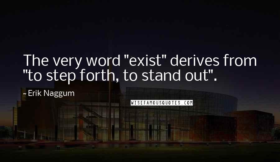 Erik Naggum Quotes: The very word "exist" derives from "to step forth, to stand out".