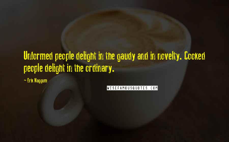 Erik Naggum Quotes: Unformed people delight in the gaudy and in novelty. Cooked people delight in the ordinary.