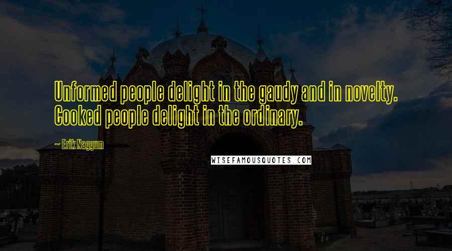 Erik Naggum Quotes: Unformed people delight in the gaudy and in novelty. Cooked people delight in the ordinary.