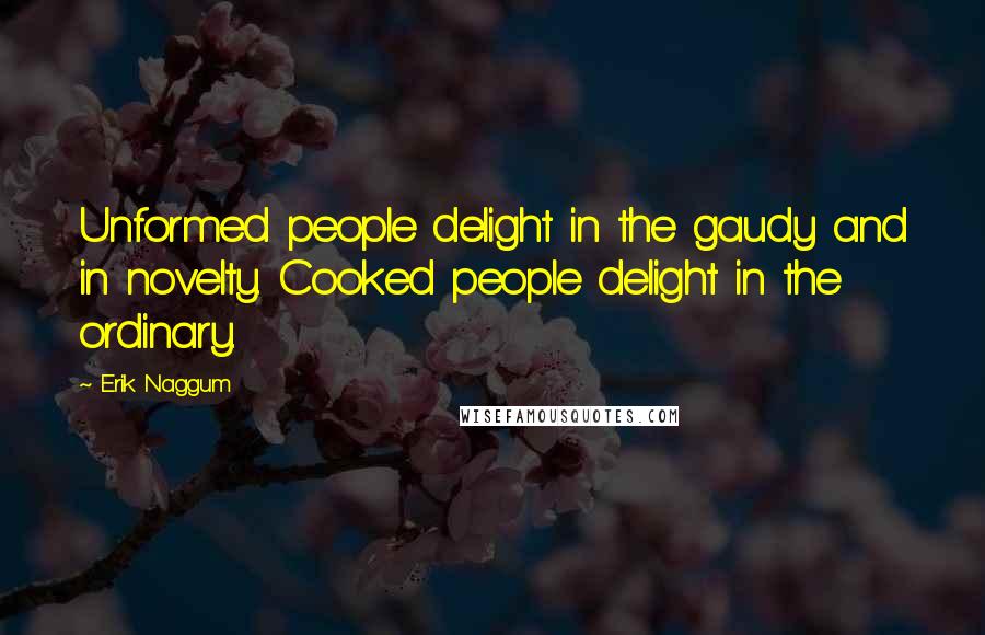 Erik Naggum Quotes: Unformed people delight in the gaudy and in novelty. Cooked people delight in the ordinary.