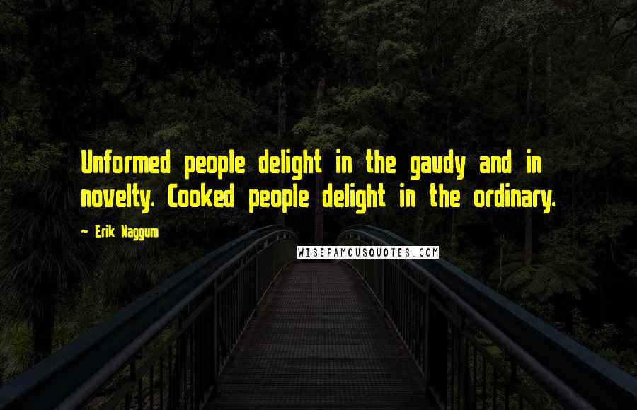 Erik Naggum Quotes: Unformed people delight in the gaudy and in novelty. Cooked people delight in the ordinary.