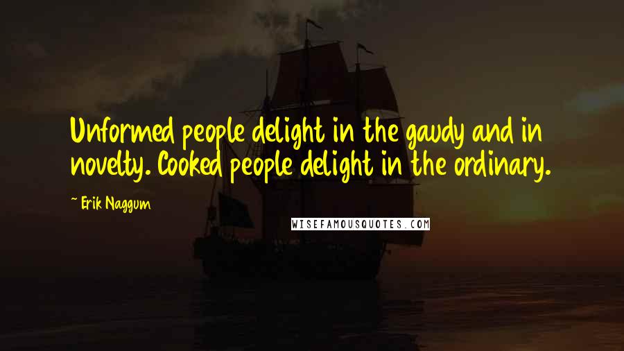 Erik Naggum Quotes: Unformed people delight in the gaudy and in novelty. Cooked people delight in the ordinary.