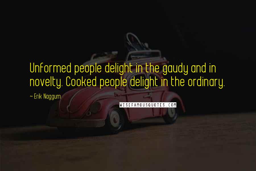 Erik Naggum Quotes: Unformed people delight in the gaudy and in novelty. Cooked people delight in the ordinary.