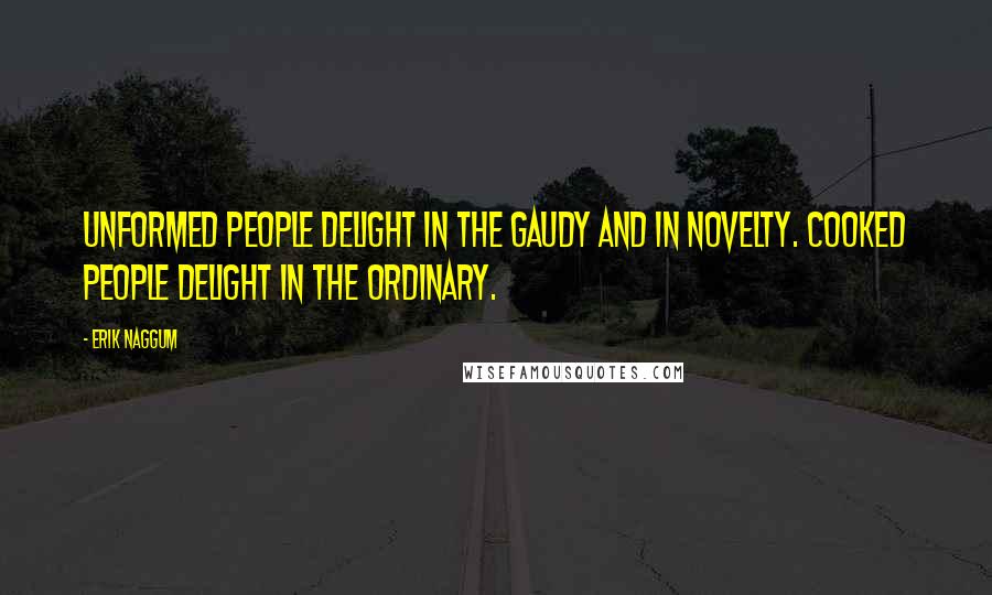 Erik Naggum Quotes: Unformed people delight in the gaudy and in novelty. Cooked people delight in the ordinary.
