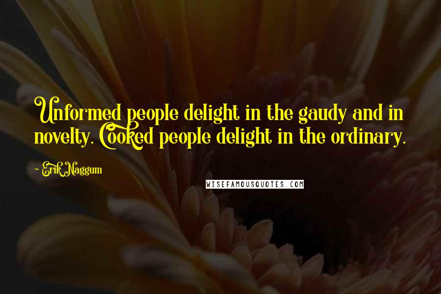 Erik Naggum Quotes: Unformed people delight in the gaudy and in novelty. Cooked people delight in the ordinary.