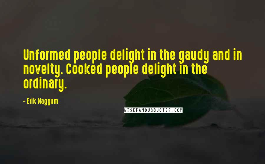 Erik Naggum Quotes: Unformed people delight in the gaudy and in novelty. Cooked people delight in the ordinary.