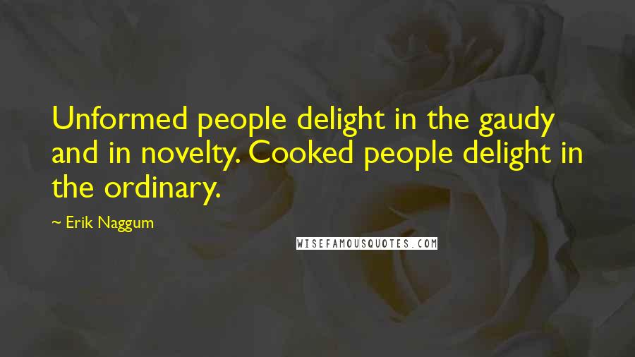 Erik Naggum Quotes: Unformed people delight in the gaudy and in novelty. Cooked people delight in the ordinary.