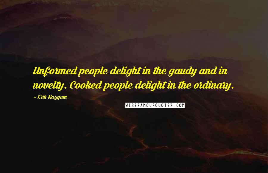 Erik Naggum Quotes: Unformed people delight in the gaudy and in novelty. Cooked people delight in the ordinary.