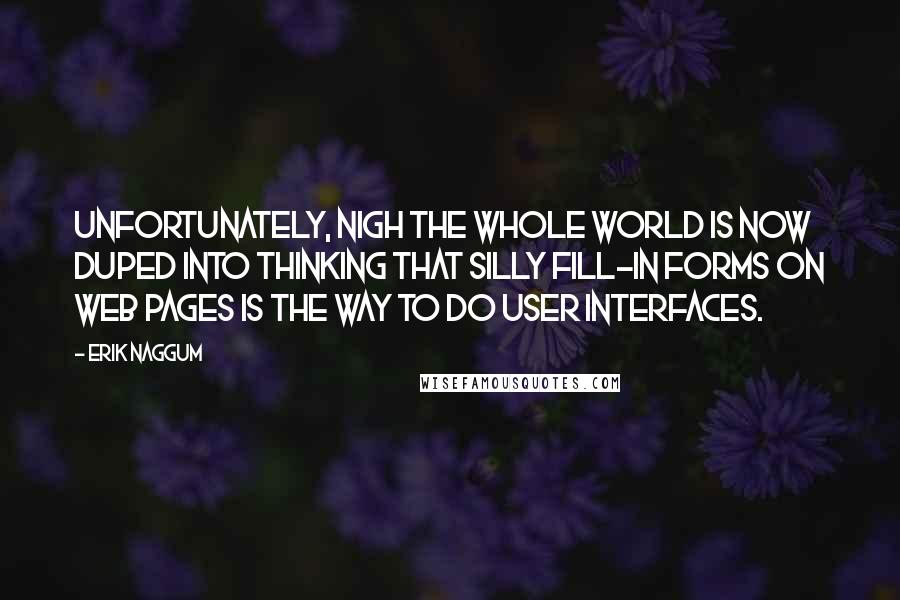 Erik Naggum Quotes: Unfortunately, nigh the whole world is now duped into thinking that silly fill-in forms on web pages is the way to do user interfaces.