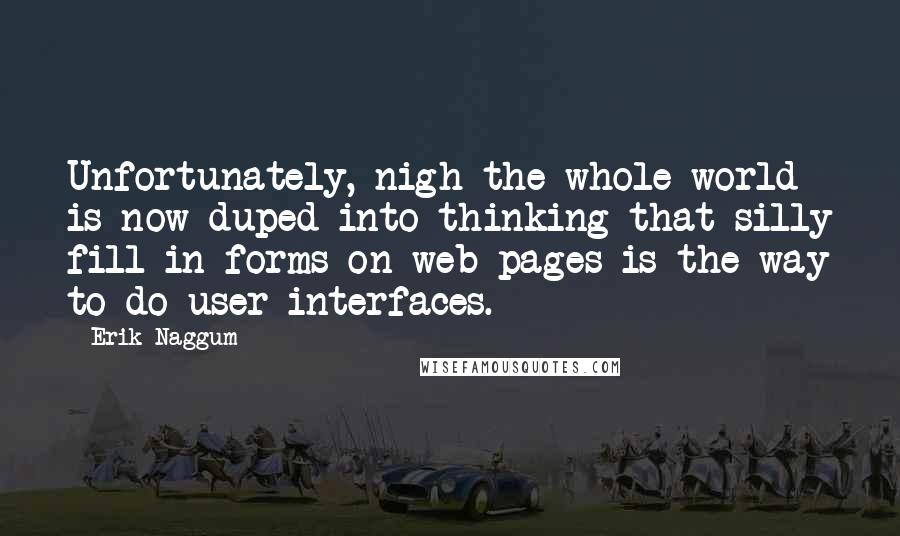 Erik Naggum Quotes: Unfortunately, nigh the whole world is now duped into thinking that silly fill-in forms on web pages is the way to do user interfaces.