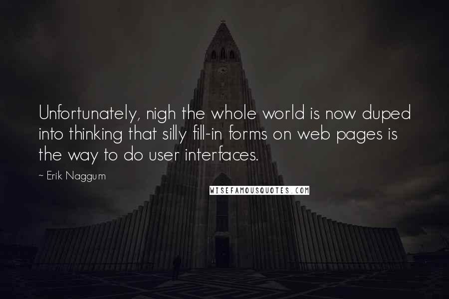 Erik Naggum Quotes: Unfortunately, nigh the whole world is now duped into thinking that silly fill-in forms on web pages is the way to do user interfaces.